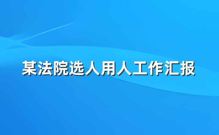 某法院选人用人工作汇报