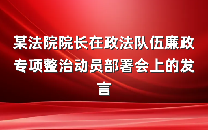 某法院院长在政法队伍廉政专项整治动员部署会上的发言