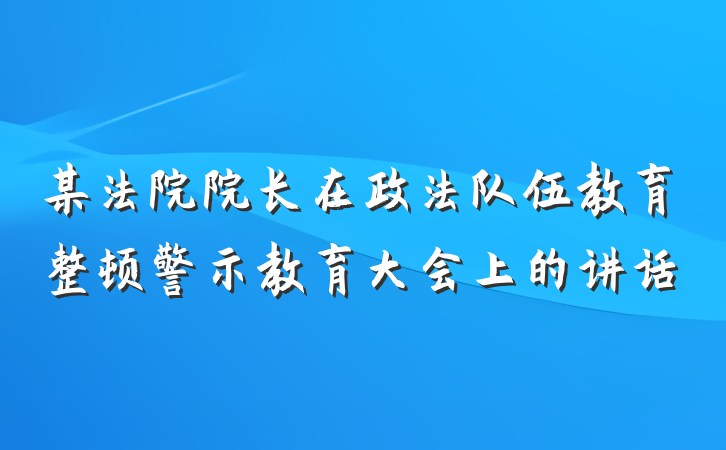 某法院院长在政法队伍教育整顿警示教育大会上的讲话