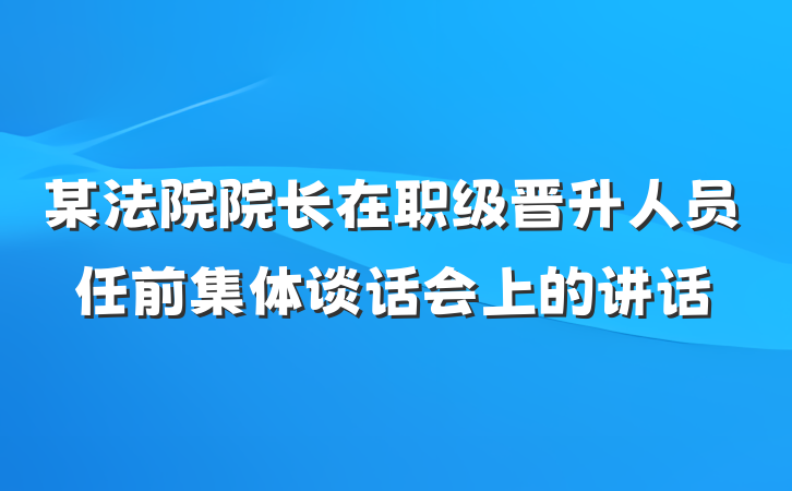 某法院院长在职级晋升人员任前集体谈话会上的讲话