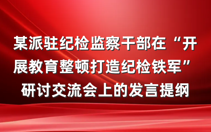 某派驻纪检监察干部在“开展教育整顿打造纪检铁军”研讨交流会上的发言提纲