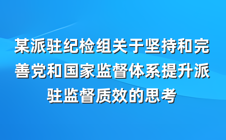 某派驻纪检组关于坚持和完善党和国家监督体系提升派驻监督质效的思考
