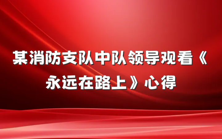 某消防支队中队领导观看《永远在路上》心得