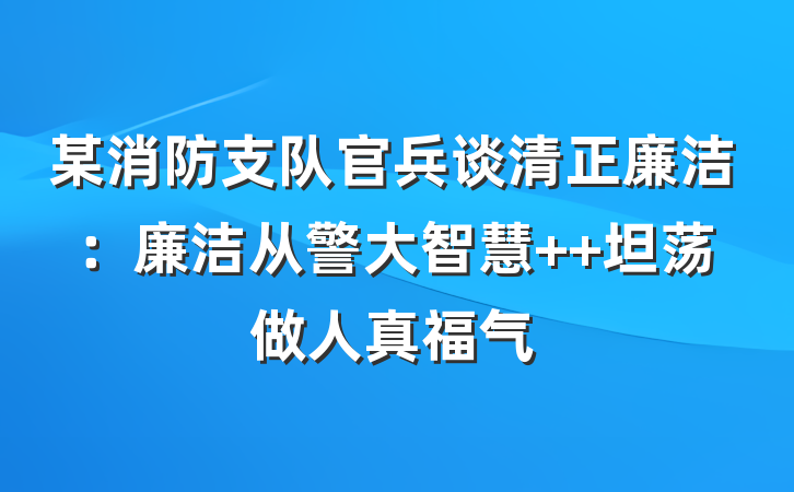 某消防支队官兵谈清正廉洁：廉洁从警大智慧  坦荡做人真福气