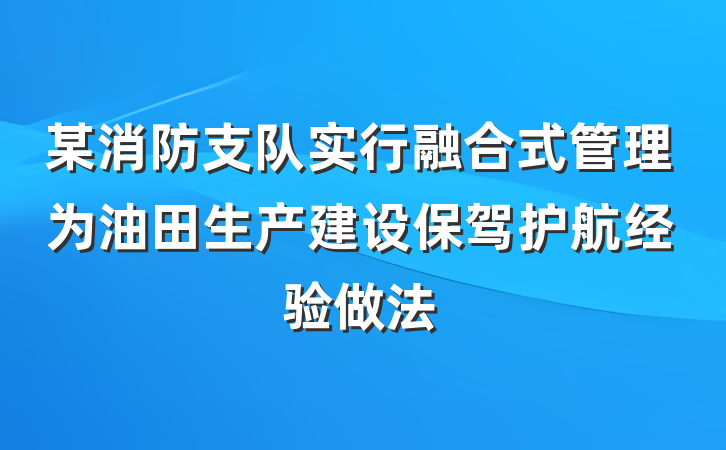 某消防支队实行融合式管理为油田生产建设保驾护航经验做法