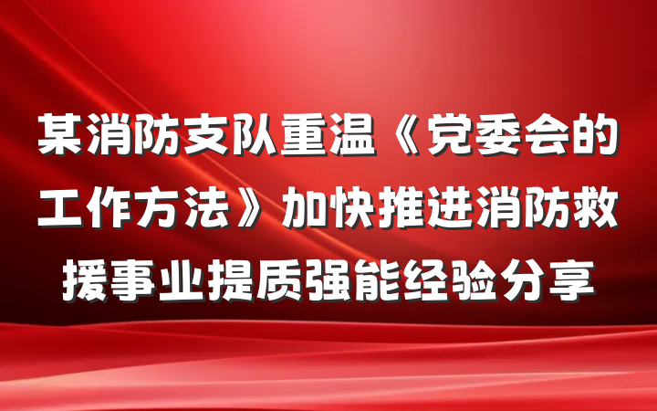 某消防支队重温《党委会的工作方法》加快推进消防救援事业提质强能经验分享