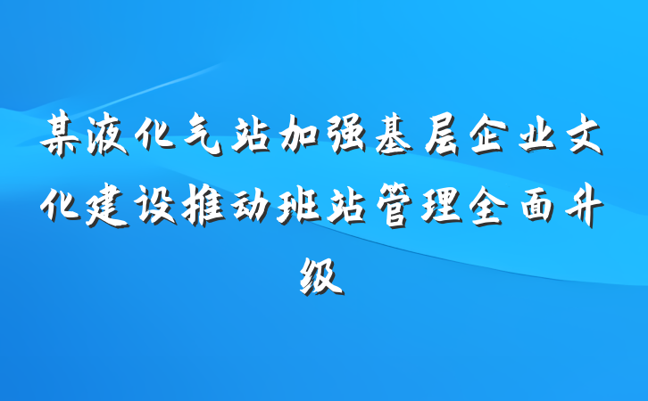 某液化气站加强基层企业文化建设推动班站管理全面升级