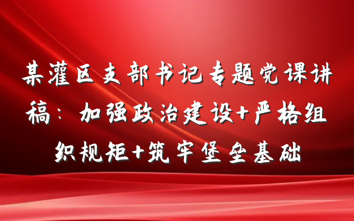 某灌区支部书记专题党课讲稿：加强政治建设 严格组织规矩 筑牢堡垒基础