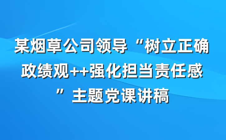 某烟草公司领导“树立正确政绩观  强化担当责任感”主题党课讲稿