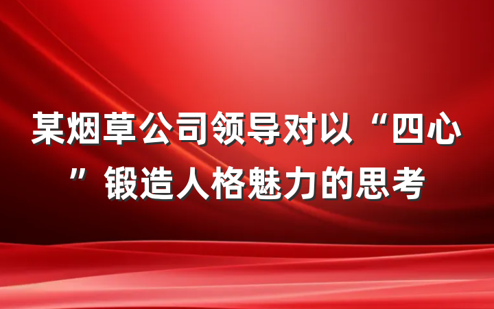 某烟草公司领导对以“四心”锻造人格魅力的思考