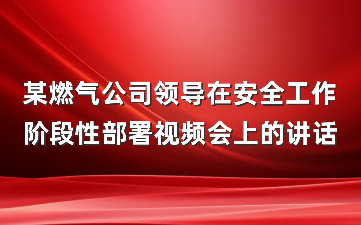某燃气公司领导在安全工作阶段性部署视频会上的讲话