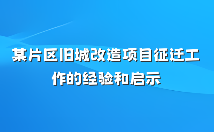 某片区旧城改造项目征迁工作的经验和启示