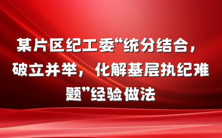 某片区纪工委“统分结合，破立并举，化解基层执纪难题”经验做法