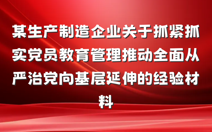 某生产制造企业关于抓紧抓实党员教育管理推动全面从严治党向基层延伸的经验材料