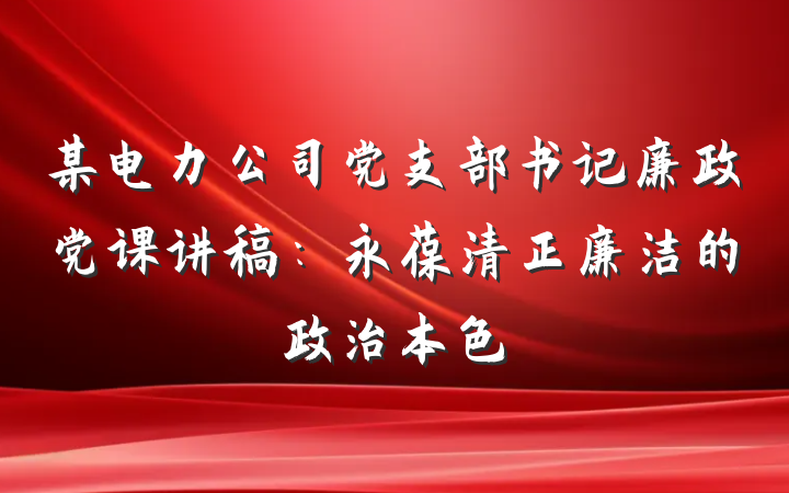 某电力公司党支部书记廉政党课讲稿：永葆清正廉洁的政治本色