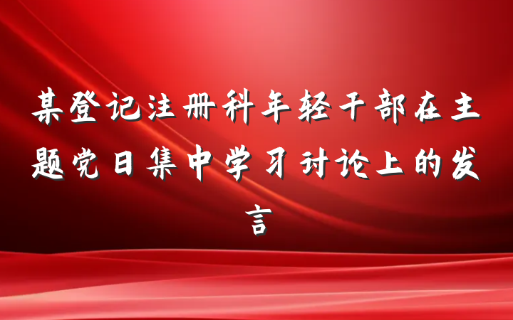 某登记注册科年轻干部在主题党日集中学习讨论上的发言
