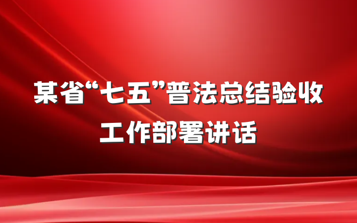 某省“七五”普法总结验收工作部署讲话