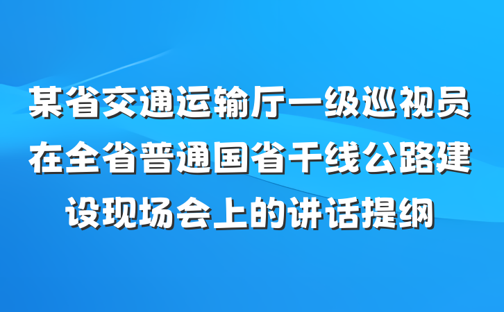 某省交通运输厅一级巡视员在全省普通国省干线公路建设现场会上的讲话提纲