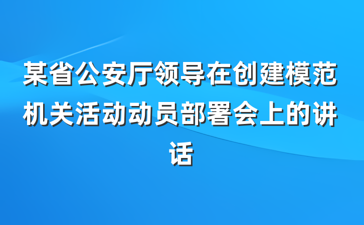 某省公安厅领导在创建模范机关活动动员部署会上的讲话