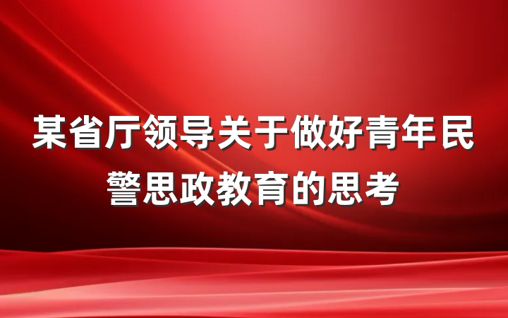 某省厅领导关于做好青年民警思政教育的思考