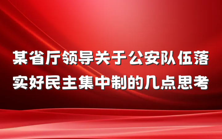 某省厅领导关于公安队伍落实好民主集中制的几点思考