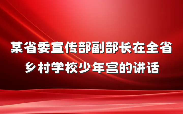 某省委宣传部副部长在全省乡村学校少年宫的讲话