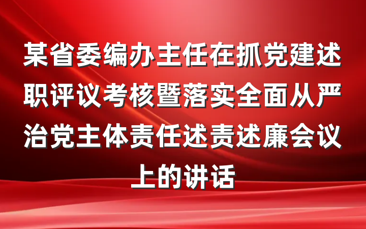 某省委编办主任在抓党建述职评议考核暨落实全面从严治党主体责任述责述廉会议上的讲话