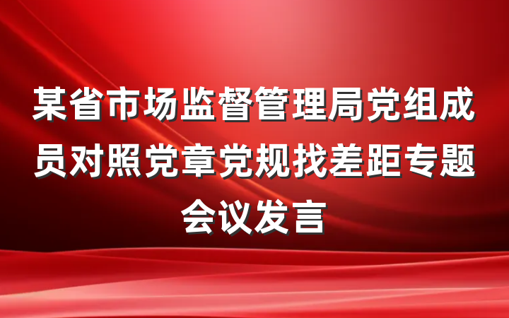 某省市场监督管理局党组成员对照党章党规找差距专题会议发言