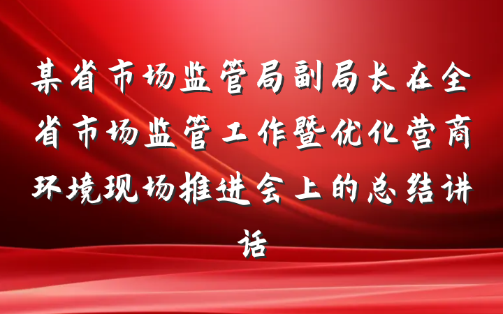 某省市场监管局副局长在全省市场监管工作暨优化营商环境现场推进会上的总结讲话