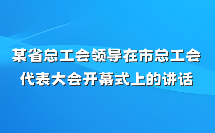 某省总工会领导在市总工会代表大会开幕式上的讲话