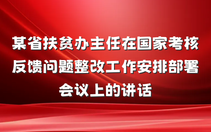 某省扶贫办主任在国家考核反馈问题整改工作安排部署会议上的讲话