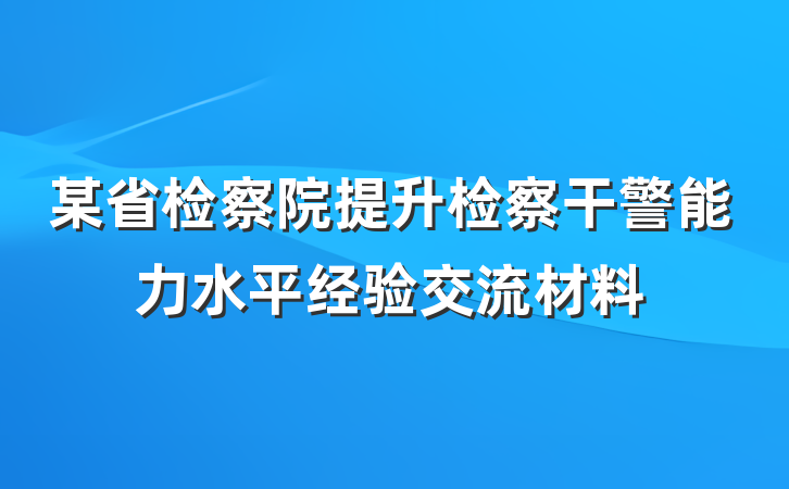 某省检察院提升检察干警能力水平经验交流材料