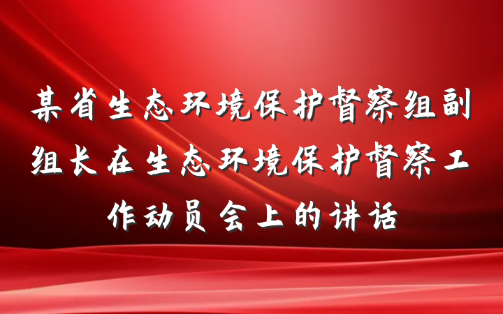 某省生态环境保护督察组副组长在生态环境保护督察工作动员会上的讲话