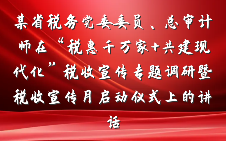 某省税务党委委员、总审计师在“税惠千万家 共建现代化”税收宣传专题调研暨税收宣传月启动仪式上的讲话