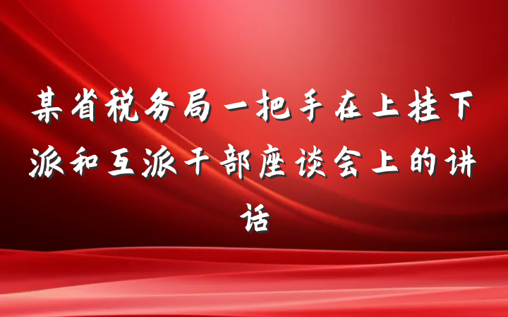 某省税务局一把手在上挂下派和互派干部座谈会上的讲话