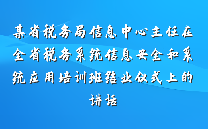 某省税务局信息中心主任在全省税务系统信息安全和系统应用培训班结业仪式上的讲话