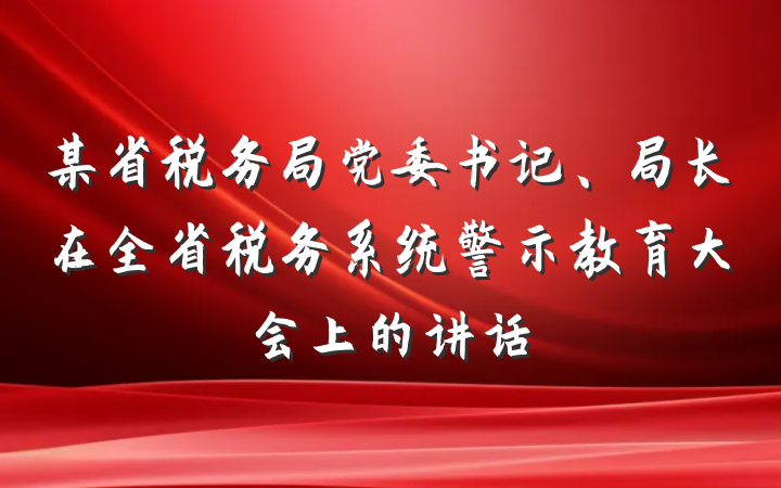 某省税务局党委书记、局长在全省税务系统警示教育大会上的讲话