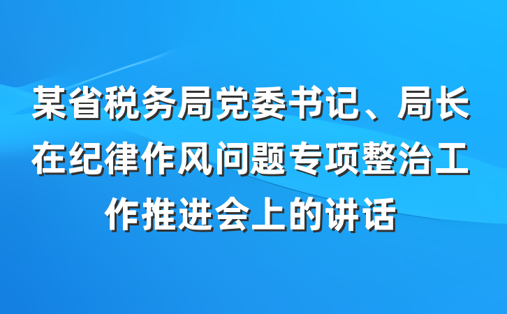 某省税务局党委书记、局长在纪律作风问题专项整治工作推进会上的讲话