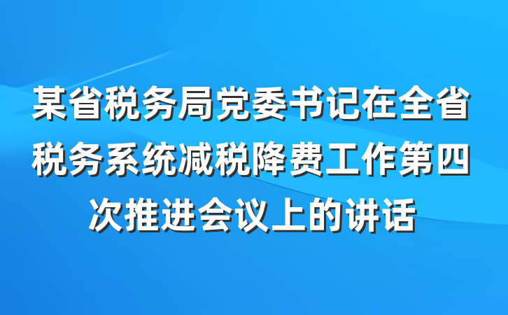 某省税务局党委书记在全省税务系统减税降费工作第四次推进会议上的讲话