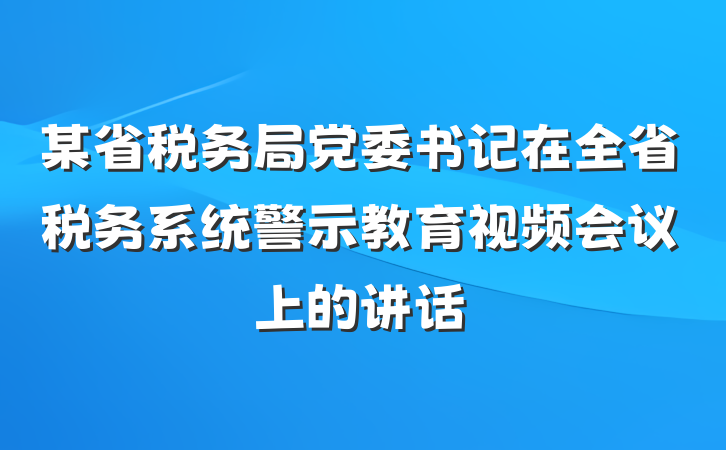 某省税务局党委书记在全省税务系统警示教育视频会议上的讲话