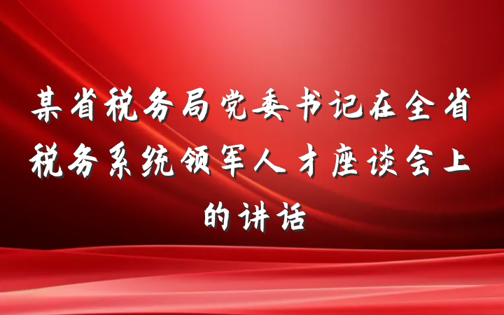 某省税务局党委书记在全省税务系统领军人才座谈会上的讲话