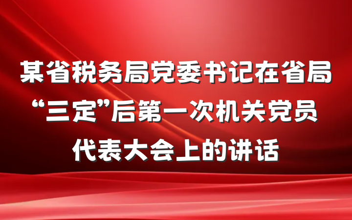 某省税务局党委书记在省局“三定”后第一次机关党员代表大会上的讲话