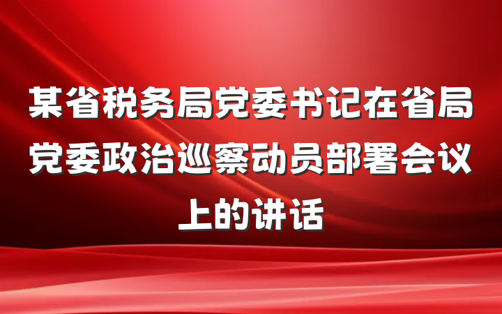 某省税务局党委书记在省局党委政治巡察动员部署会议上的讲话