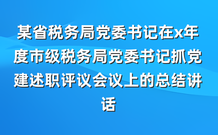 某省税务局党委书记在x年度市级税务局党委书记抓党建述职评议会议上的总结讲话