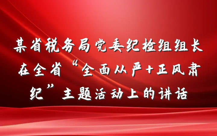 某省税务局党委纪检组组长在全省“全面从严 正风肃纪”主题活动上的讲话