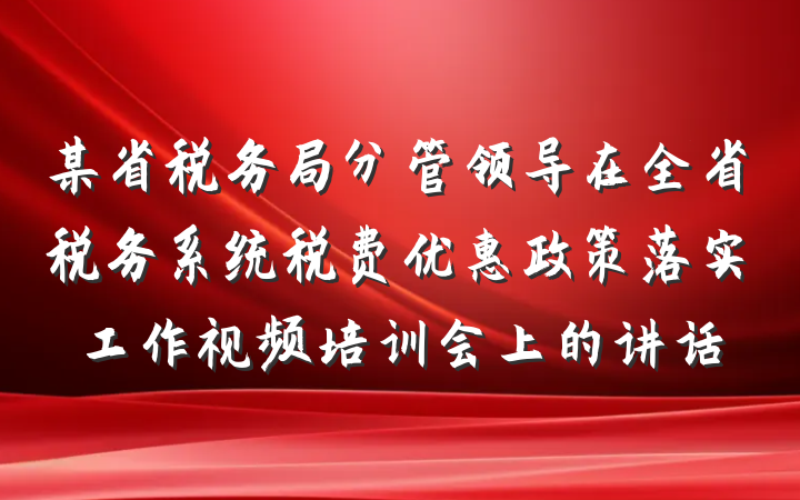 某省税务局分管领导在全省税务系统税费优惠政策落实工作视频培训会上的讲话