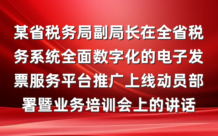 某省税务局副局长在全省税务系统全面数字化的电子发票服务平台推广上线动员部署暨业务培训会上的讲话