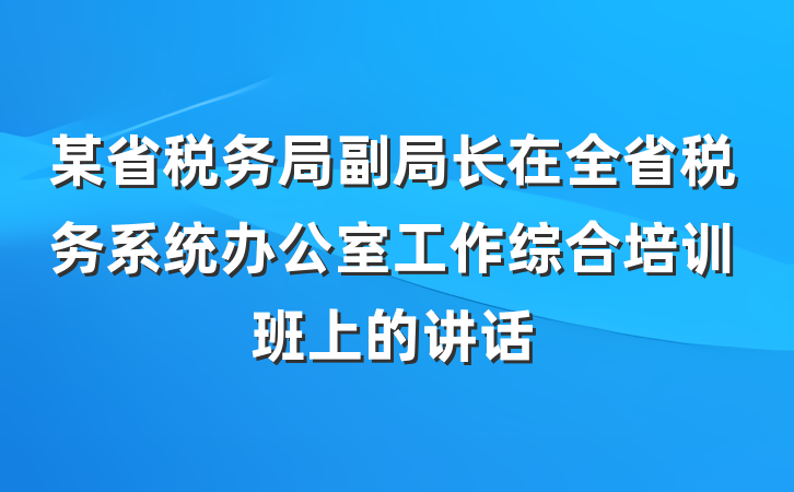 某省税务局副局长在全省税务系统办公室工作综合培训班上的讲话