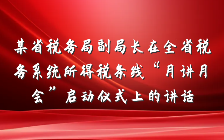 某省税务局副局长在全省税务系统所得税条线“月讲月会”启动仪式上的讲话
