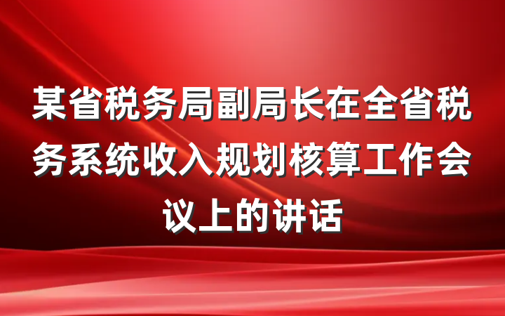 某省税务局副局长在全省税务系统收入规划核算工作会议上的讲话
